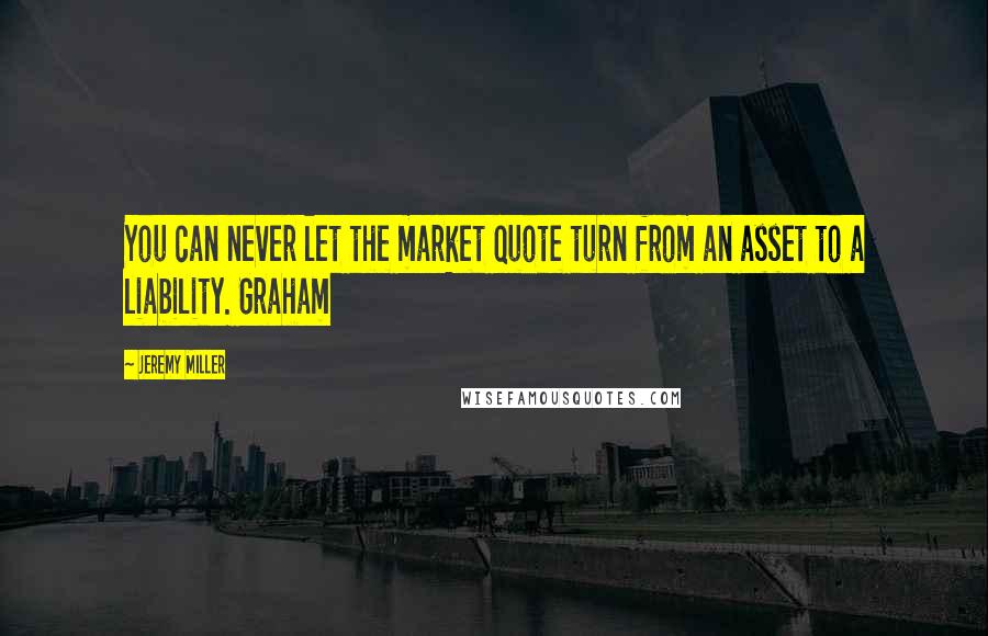 Jeremy Miller Quotes: You can never let the market quote turn from an asset to a liability. Graham