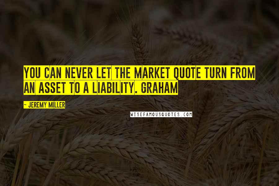 Jeremy Miller Quotes: You can never let the market quote turn from an asset to a liability. Graham