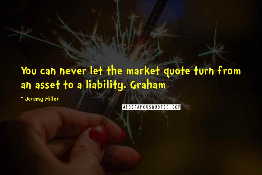 Jeremy Miller Quotes: You can never let the market quote turn from an asset to a liability. Graham