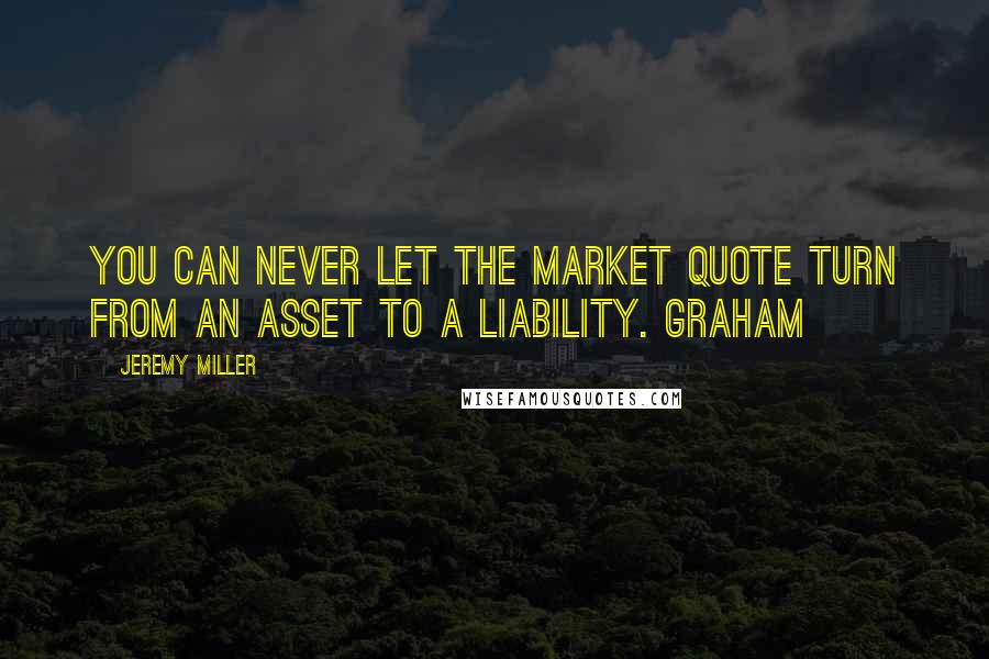 Jeremy Miller Quotes: You can never let the market quote turn from an asset to a liability. Graham
