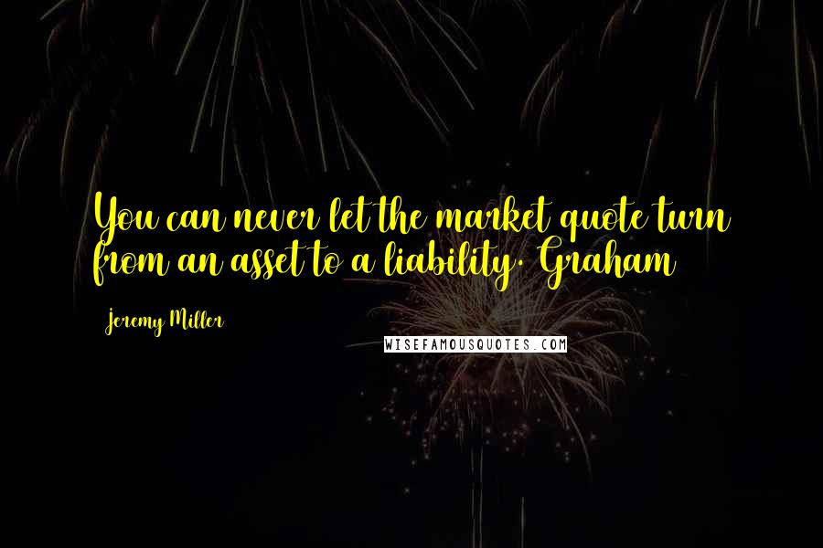 Jeremy Miller Quotes: You can never let the market quote turn from an asset to a liability. Graham