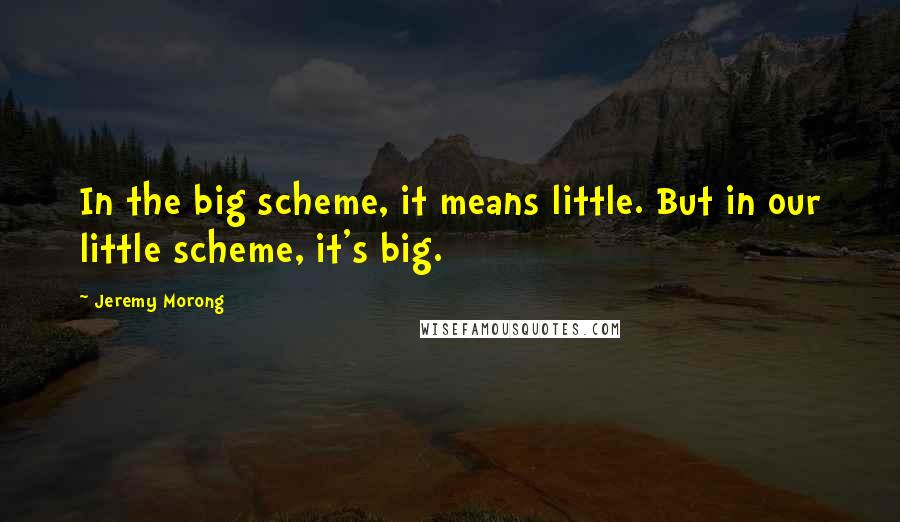 Jeremy Morong Quotes: In the big scheme, it means little. But in our little scheme, it's big.