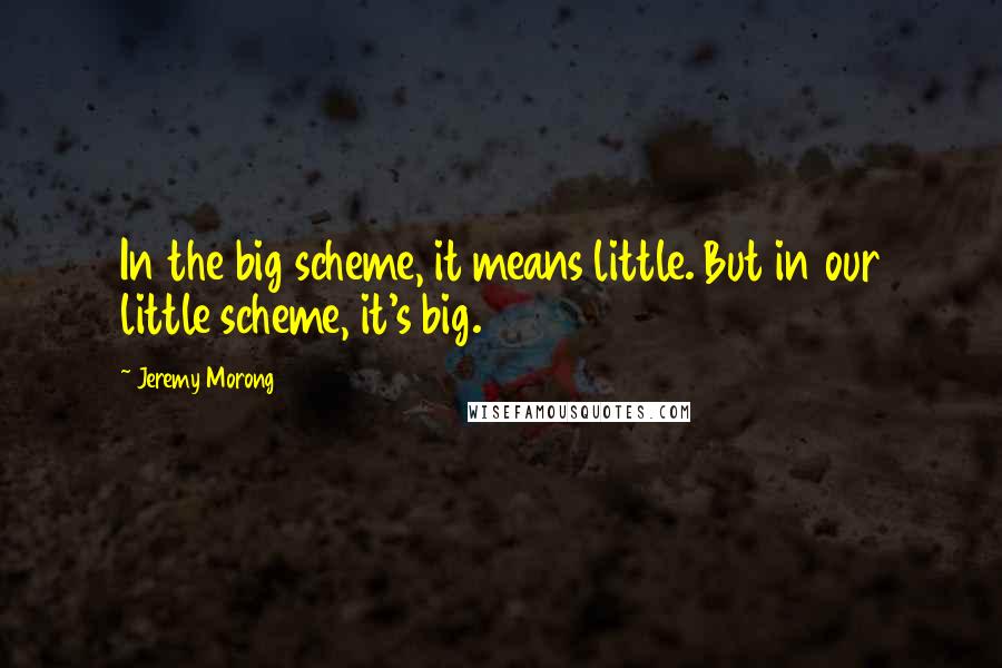 Jeremy Morong Quotes: In the big scheme, it means little. But in our little scheme, it's big.