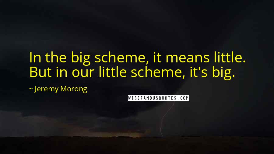 Jeremy Morong Quotes: In the big scheme, it means little. But in our little scheme, it's big.
