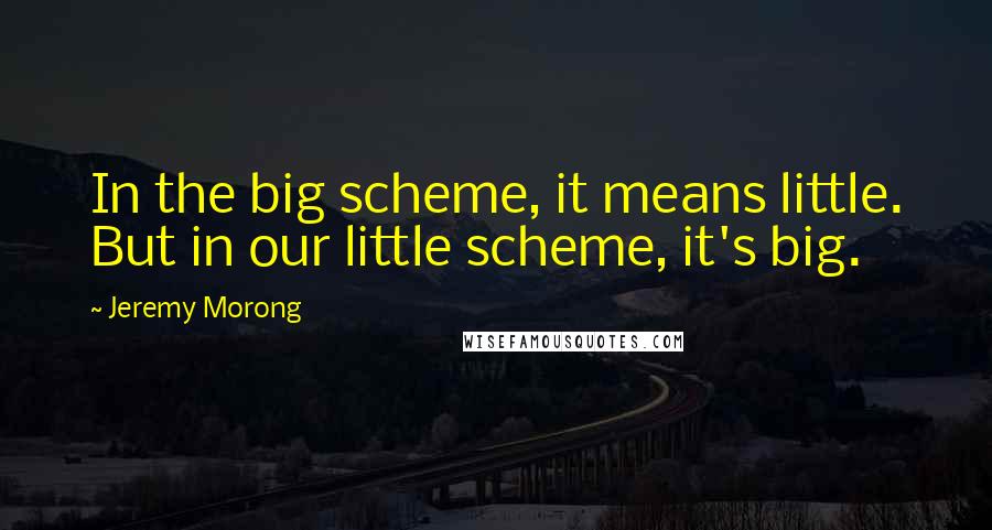 Jeremy Morong Quotes: In the big scheme, it means little. But in our little scheme, it's big.