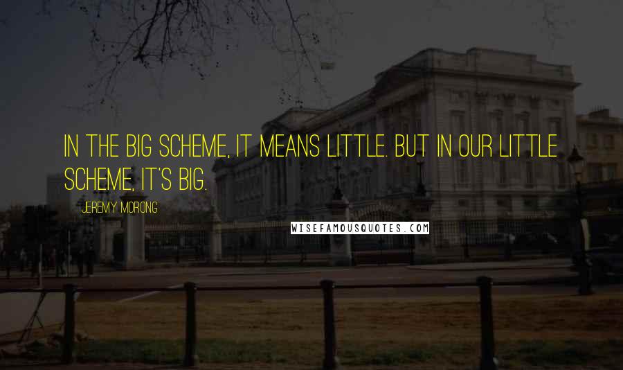 Jeremy Morong Quotes: In the big scheme, it means little. But in our little scheme, it's big.