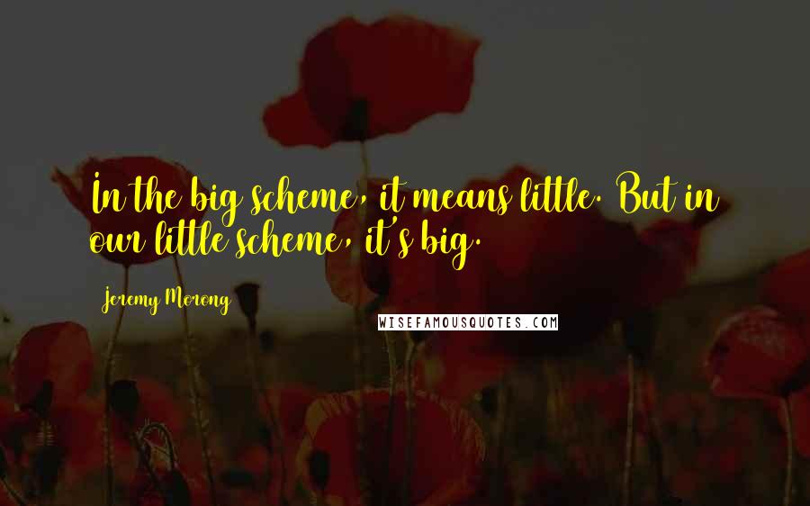 Jeremy Morong Quotes: In the big scheme, it means little. But in our little scheme, it's big.