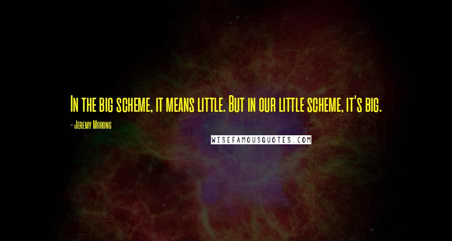 Jeremy Morong Quotes: In the big scheme, it means little. But in our little scheme, it's big.