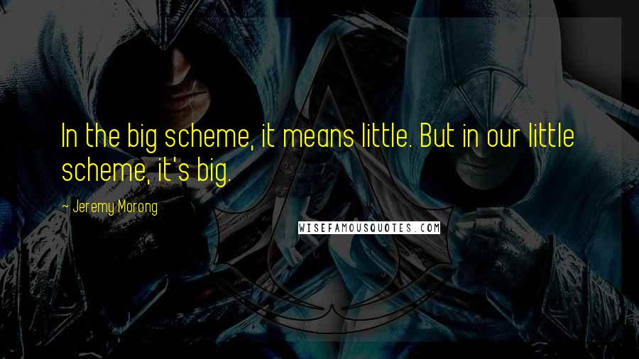Jeremy Morong Quotes: In the big scheme, it means little. But in our little scheme, it's big.