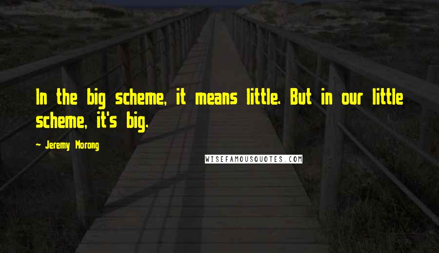 Jeremy Morong Quotes: In the big scheme, it means little. But in our little scheme, it's big.