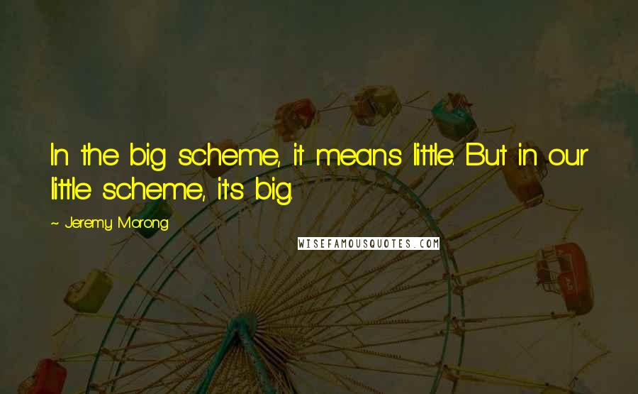 Jeremy Morong Quotes: In the big scheme, it means little. But in our little scheme, it's big.