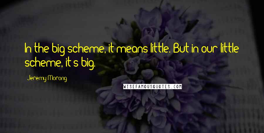 Jeremy Morong Quotes: In the big scheme, it means little. But in our little scheme, it's big.