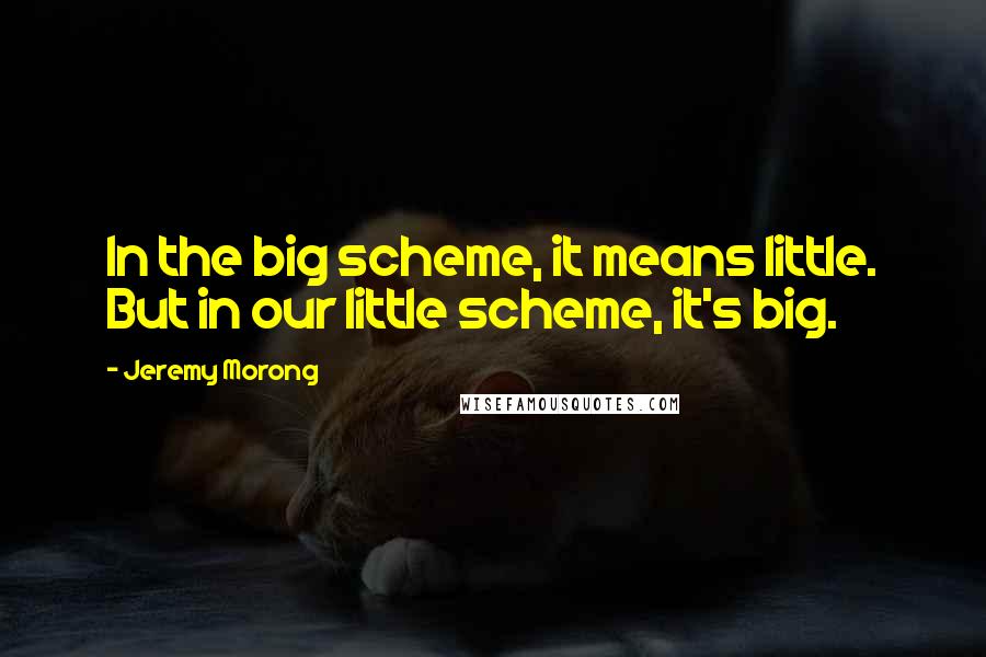 Jeremy Morong Quotes: In the big scheme, it means little. But in our little scheme, it's big.