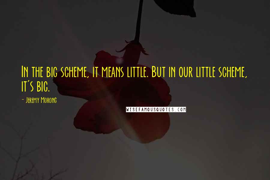 Jeremy Morong Quotes: In the big scheme, it means little. But in our little scheme, it's big.