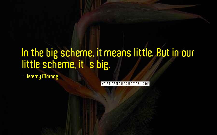 Jeremy Morong Quotes: In the big scheme, it means little. But in our little scheme, it's big.