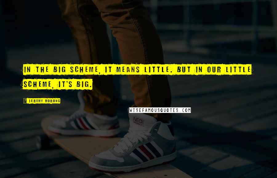 Jeremy Morong Quotes: In the big scheme, it means little. But in our little scheme, it's big.