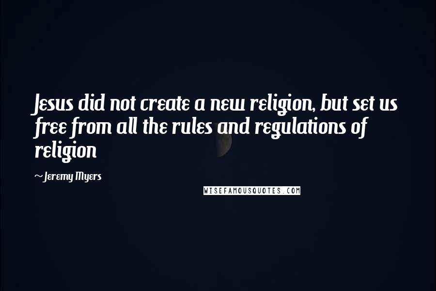 Jeremy Myers Quotes: Jesus did not create a new religion, but set us free from all the rules and regulations of religion