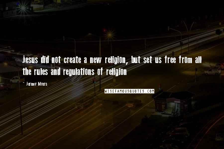 Jeremy Myers Quotes: Jesus did not create a new religion, but set us free from all the rules and regulations of religion
