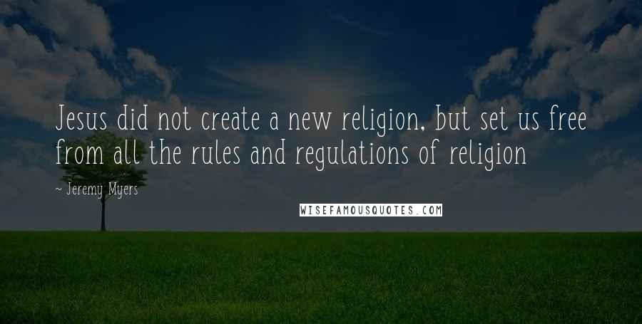 Jeremy Myers Quotes: Jesus did not create a new religion, but set us free from all the rules and regulations of religion