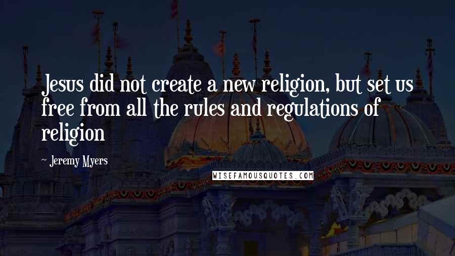 Jeremy Myers Quotes: Jesus did not create a new religion, but set us free from all the rules and regulations of religion