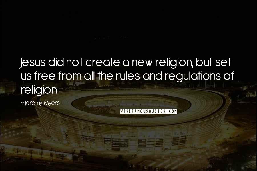 Jeremy Myers Quotes: Jesus did not create a new religion, but set us free from all the rules and regulations of religion