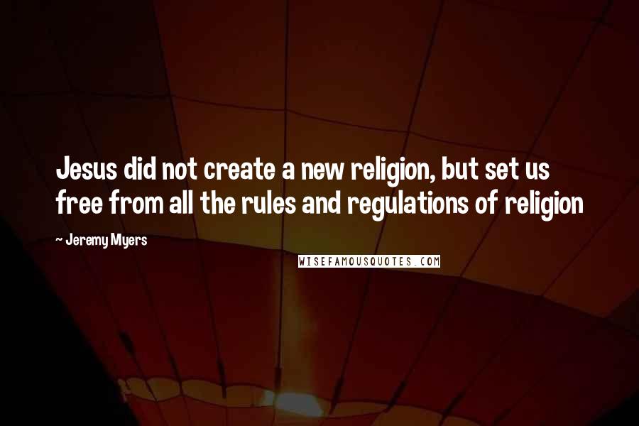 Jeremy Myers Quotes: Jesus did not create a new religion, but set us free from all the rules and regulations of religion