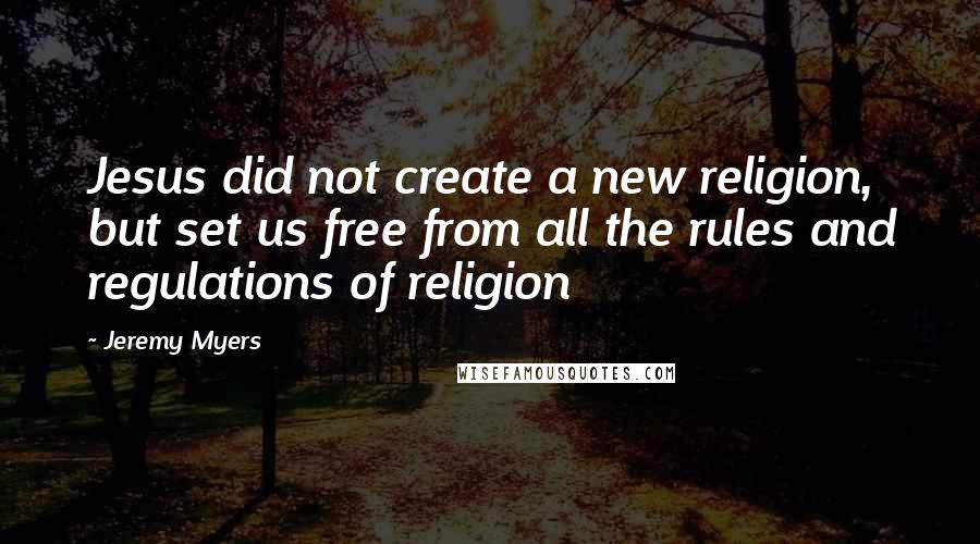 Jeremy Myers Quotes: Jesus did not create a new religion, but set us free from all the rules and regulations of religion