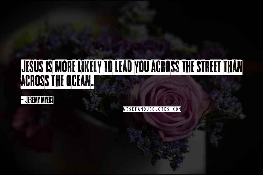 Jeremy Myers Quotes: Jesus is more likely to lead you across the street than across the ocean.