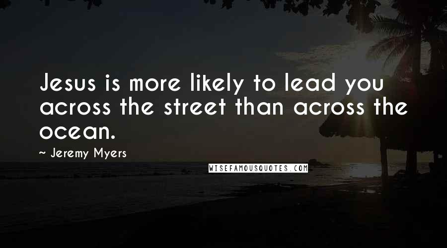 Jeremy Myers Quotes: Jesus is more likely to lead you across the street than across the ocean.