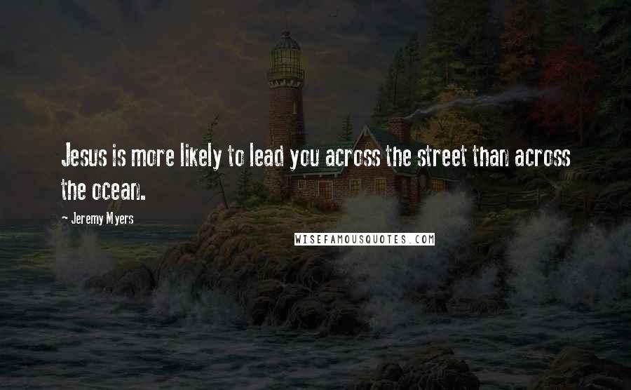 Jeremy Myers Quotes: Jesus is more likely to lead you across the street than across the ocean.
