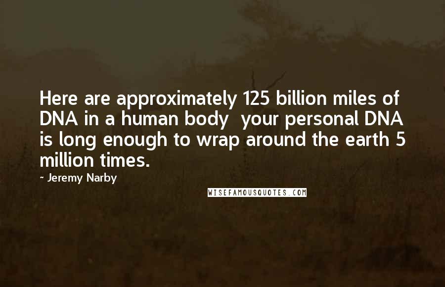 Jeremy Narby Quotes: Here are approximately 125 billion miles of DNA in a human body your personal DNA is long enough to wrap around the earth 5 million times.