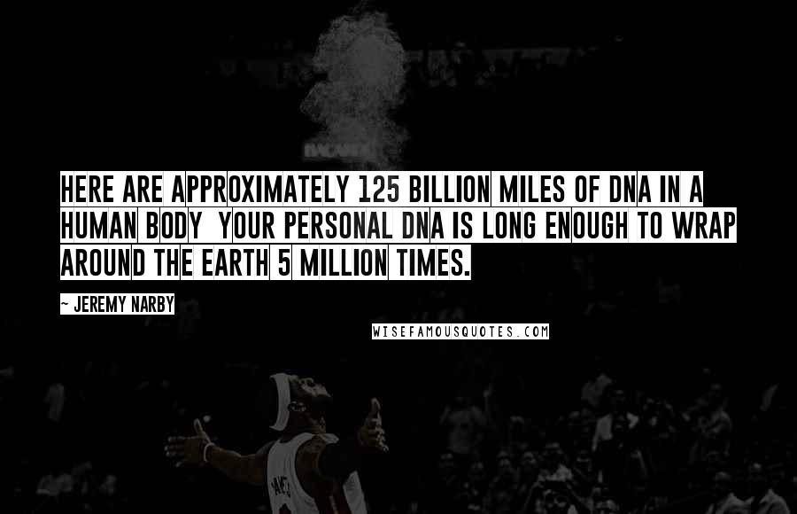 Jeremy Narby Quotes: Here are approximately 125 billion miles of DNA in a human body your personal DNA is long enough to wrap around the earth 5 million times.