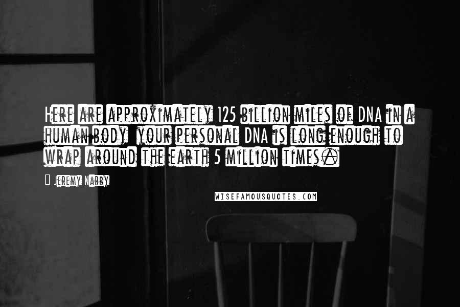 Jeremy Narby Quotes: Here are approximately 125 billion miles of DNA in a human body your personal DNA is long enough to wrap around the earth 5 million times.