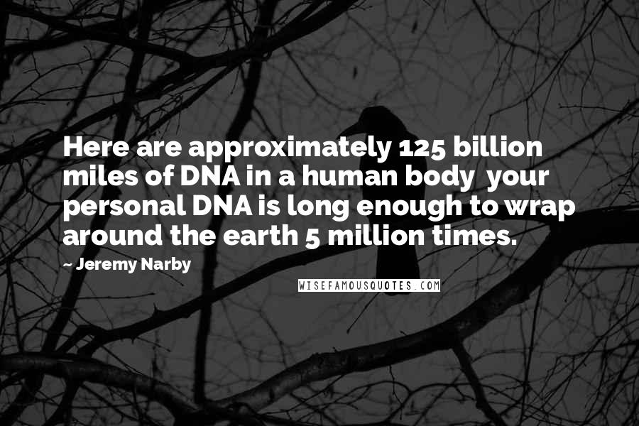 Jeremy Narby Quotes: Here are approximately 125 billion miles of DNA in a human body your personal DNA is long enough to wrap around the earth 5 million times.