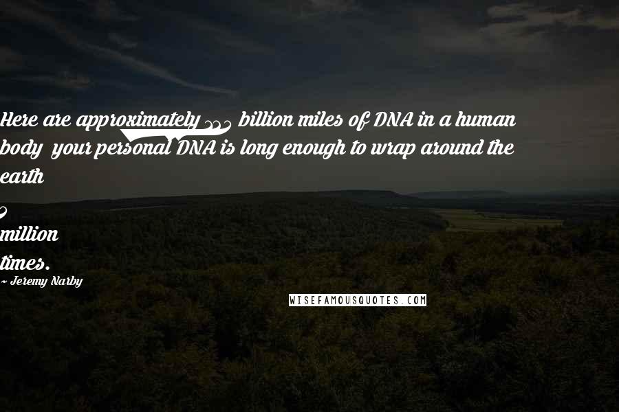 Jeremy Narby Quotes: Here are approximately 125 billion miles of DNA in a human body your personal DNA is long enough to wrap around the earth 5 million times.