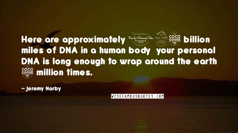 Jeremy Narby Quotes: Here are approximately 125 billion miles of DNA in a human body your personal DNA is long enough to wrap around the earth 5 million times.