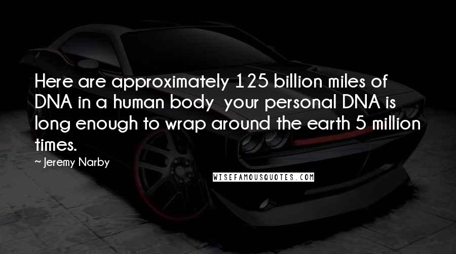 Jeremy Narby Quotes: Here are approximately 125 billion miles of DNA in a human body your personal DNA is long enough to wrap around the earth 5 million times.