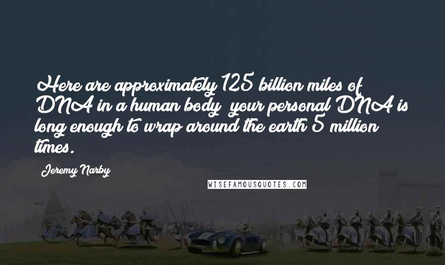Jeremy Narby Quotes: Here are approximately 125 billion miles of DNA in a human body your personal DNA is long enough to wrap around the earth 5 million times.