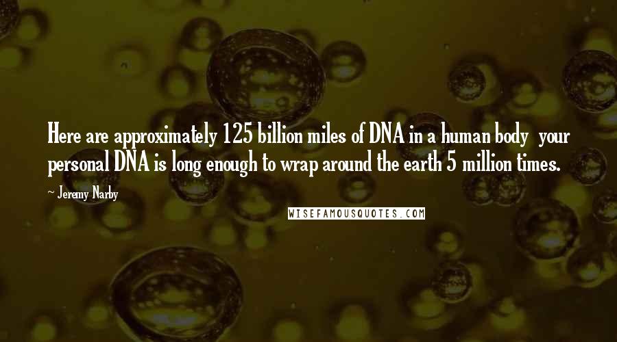 Jeremy Narby Quotes: Here are approximately 125 billion miles of DNA in a human body your personal DNA is long enough to wrap around the earth 5 million times.