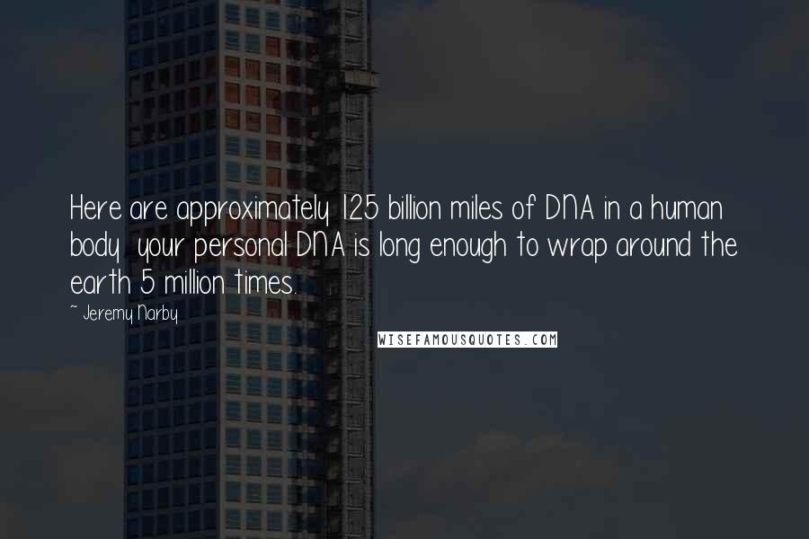 Jeremy Narby Quotes: Here are approximately 125 billion miles of DNA in a human body your personal DNA is long enough to wrap around the earth 5 million times.