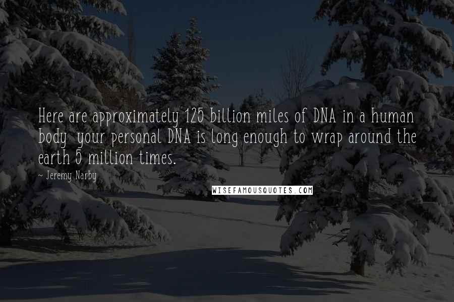 Jeremy Narby Quotes: Here are approximately 125 billion miles of DNA in a human body your personal DNA is long enough to wrap around the earth 5 million times.