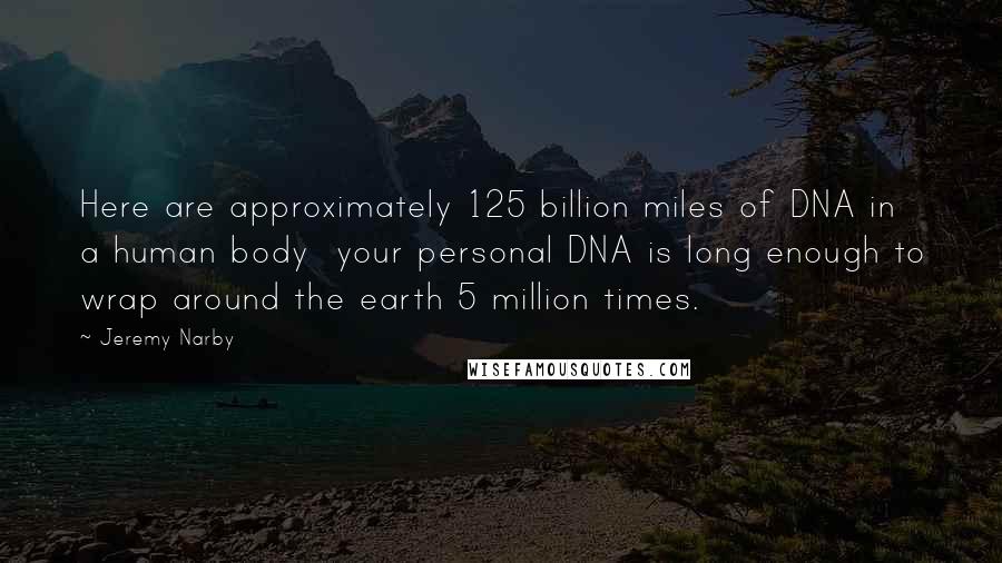 Jeremy Narby Quotes: Here are approximately 125 billion miles of DNA in a human body your personal DNA is long enough to wrap around the earth 5 million times.