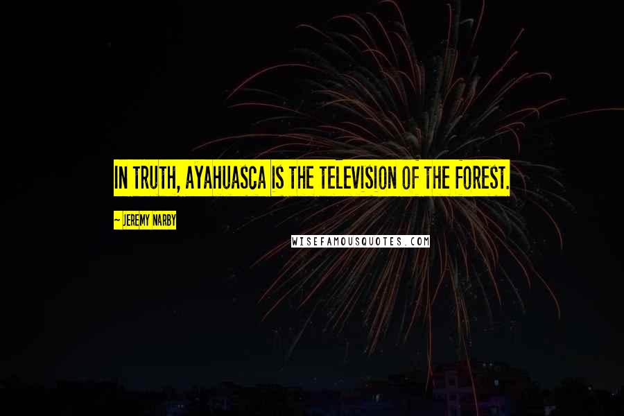 Jeremy Narby Quotes: In truth, ayahuasca is the television of the forest.