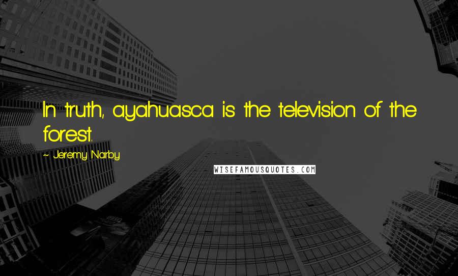 Jeremy Narby Quotes: In truth, ayahuasca is the television of the forest.