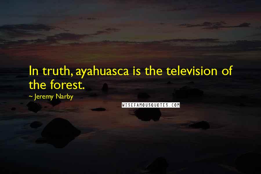 Jeremy Narby Quotes: In truth, ayahuasca is the television of the forest.