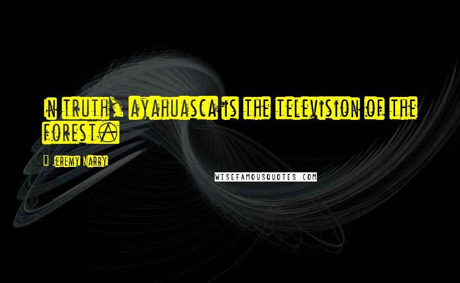 Jeremy Narby Quotes: In truth, ayahuasca is the television of the forest.