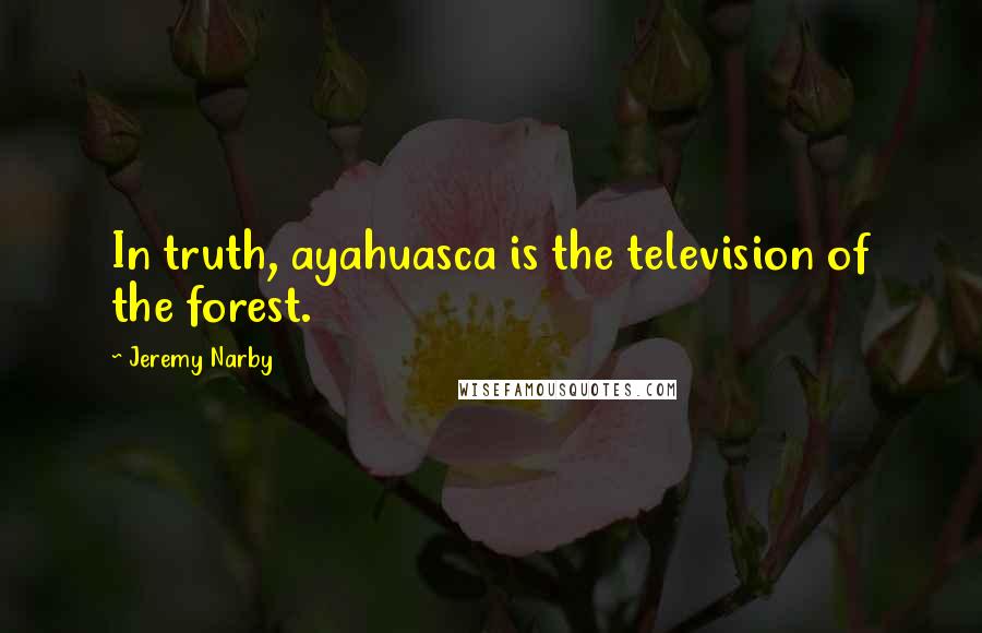 Jeremy Narby Quotes: In truth, ayahuasca is the television of the forest.