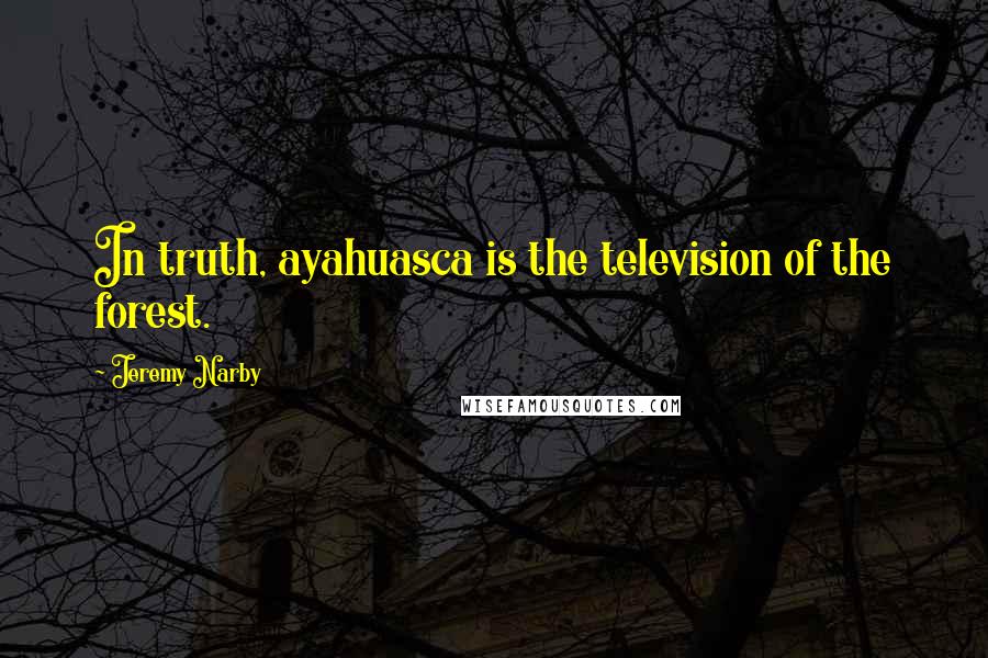 Jeremy Narby Quotes: In truth, ayahuasca is the television of the forest.