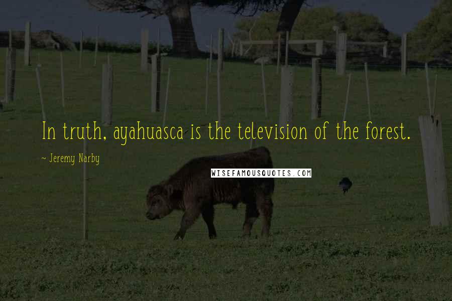 Jeremy Narby Quotes: In truth, ayahuasca is the television of the forest.