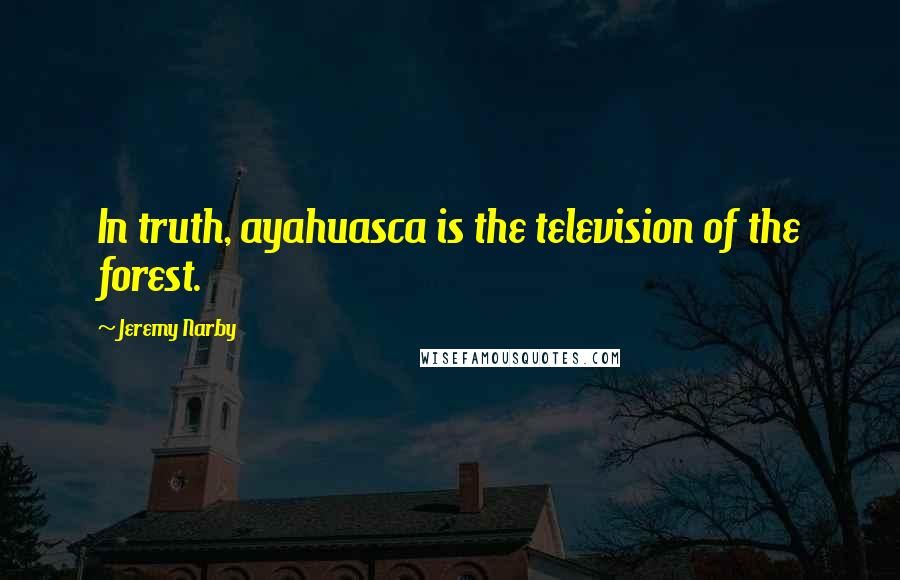 Jeremy Narby Quotes: In truth, ayahuasca is the television of the forest.